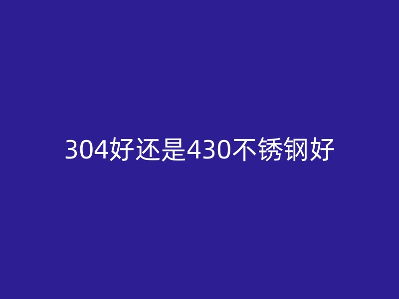 304好还是430不锈钢好