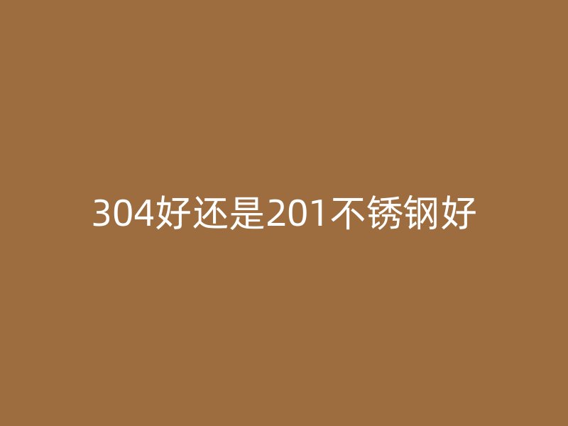 304好还是201不锈钢好