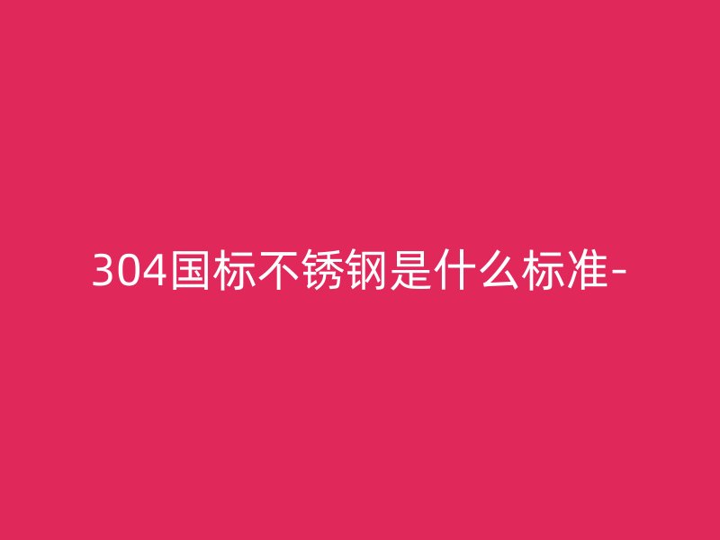 304国标不锈钢是什么标准-