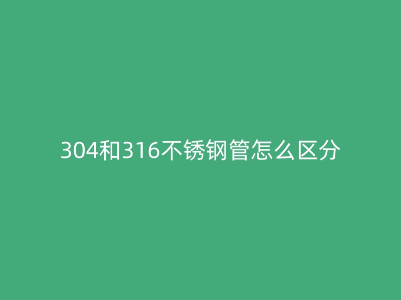 304和316不锈钢管怎么区分
