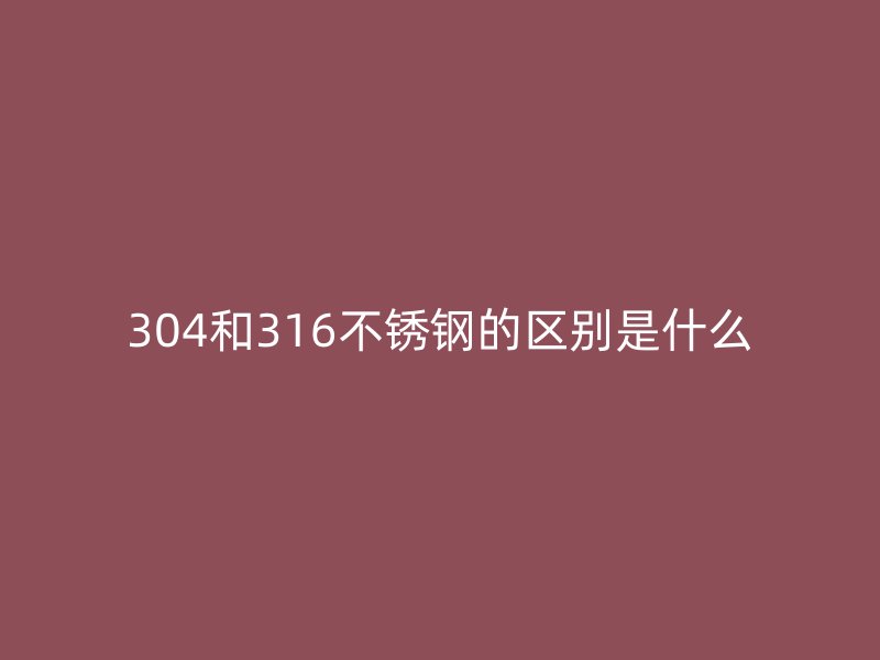304和316不锈钢的区别是什么