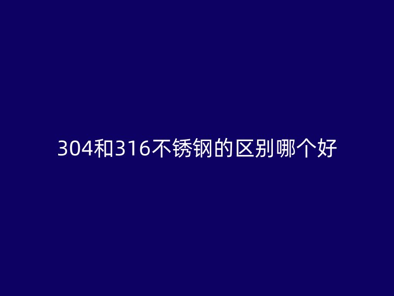 304和316不锈钢的区别哪个好