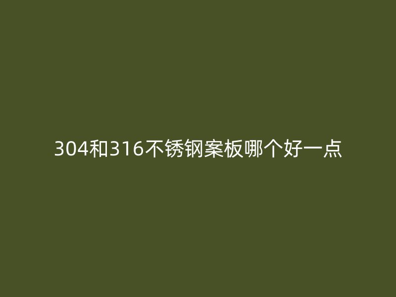 304和316不锈钢案板哪个好一点