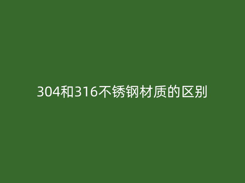 304和316不锈钢材质的区别