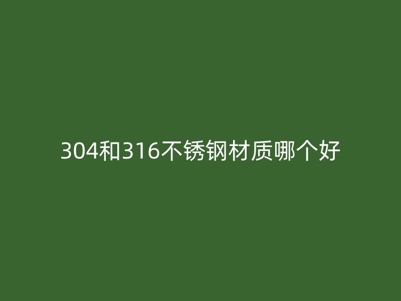 304和316不锈钢材质哪个好