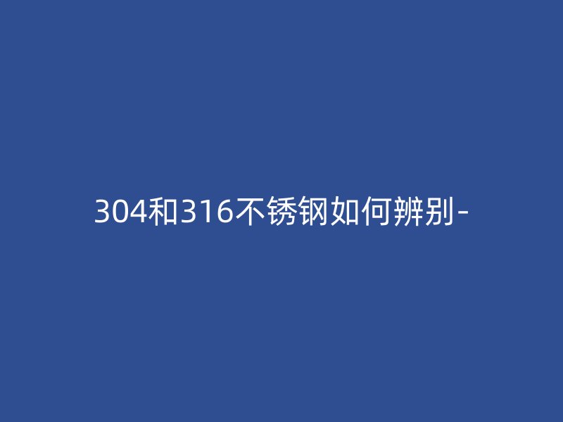 304和316不锈钢如何辨别-