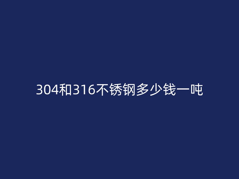 304和316不锈钢多少钱一吨