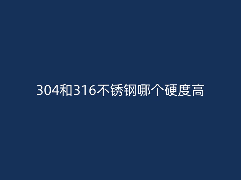 304和316不锈钢哪个硬度高