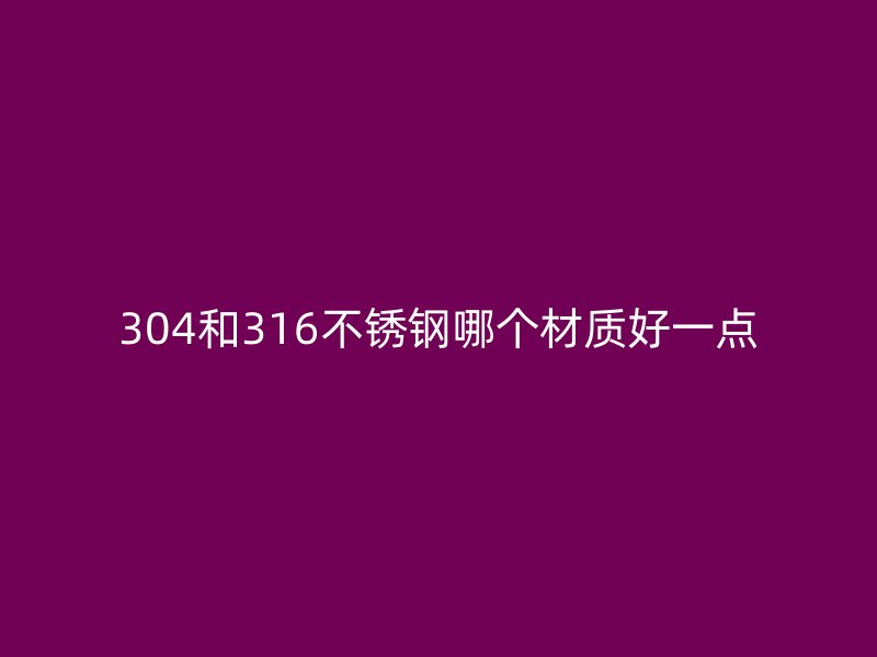 304和316不锈钢哪个材质好一点