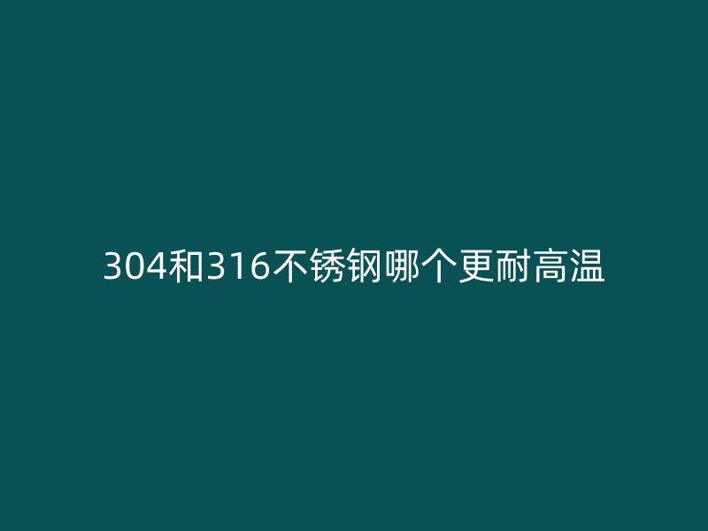 304和316不锈钢哪个更耐高温