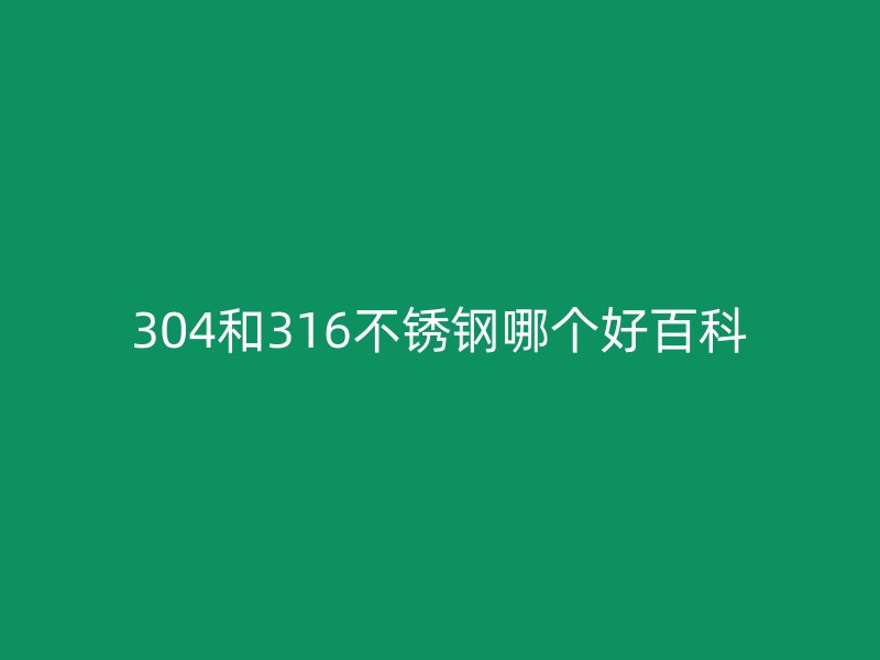 304和316不锈钢哪个好百科