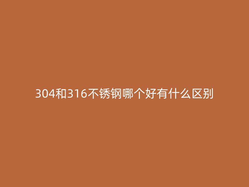 304和316不锈钢哪个好有什么区别