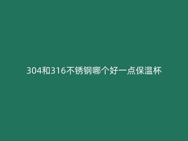 304和316不锈钢哪个好一点保温杯