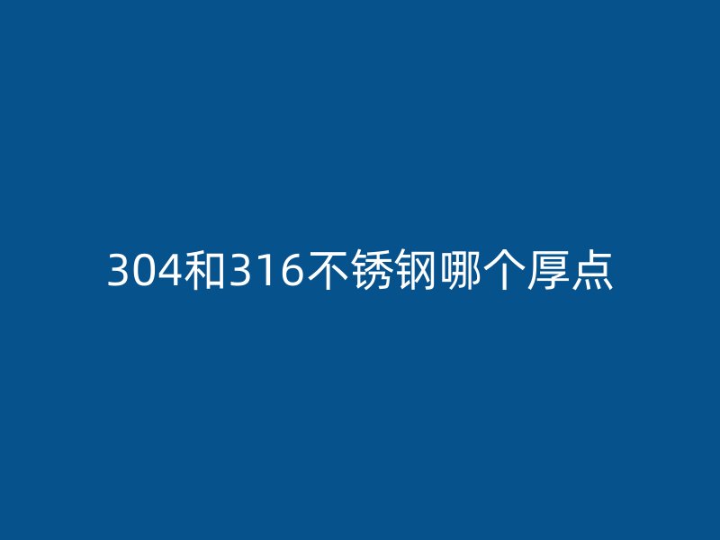 304和316不锈钢哪个厚点
