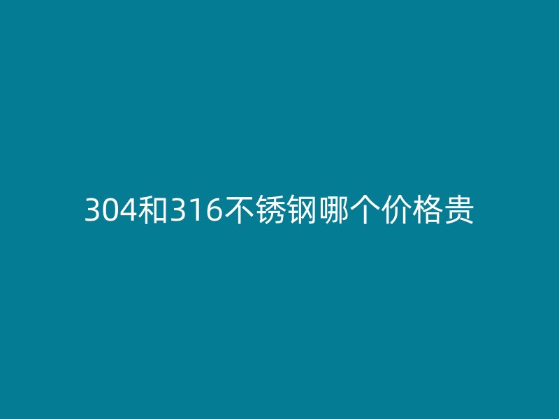 304和316不锈钢哪个价格贵