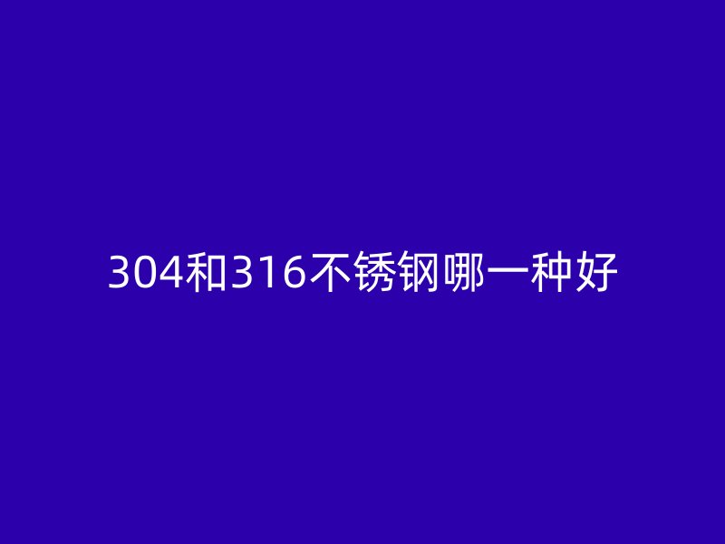 304和316不锈钢哪一种好
