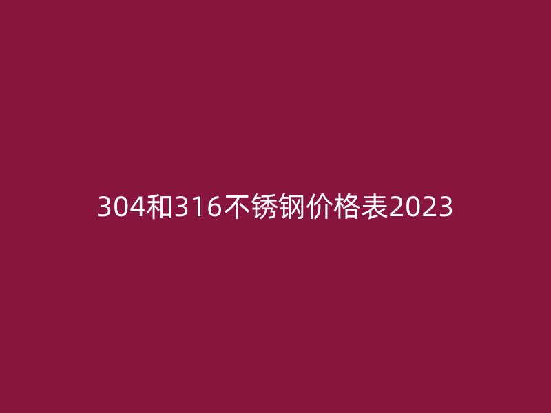 304和316不锈钢价格表2023