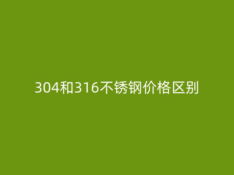 304和316不锈钢价格区别