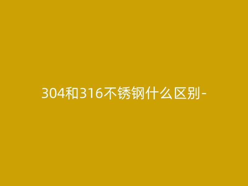 304和316不锈钢什么区别-