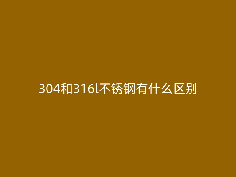 304和316l不锈钢有什么区别