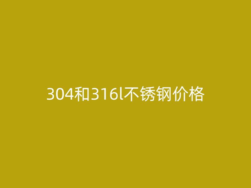 304和316l不锈钢价格