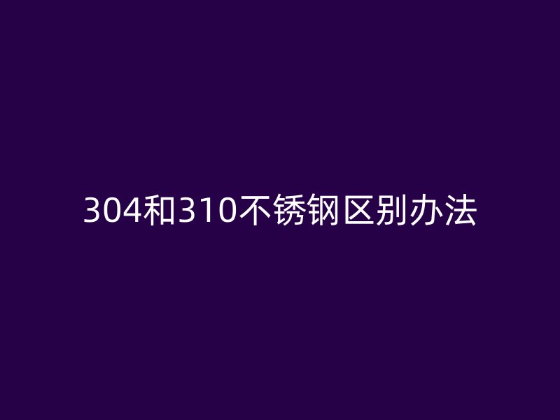 304和310不锈钢区别办法