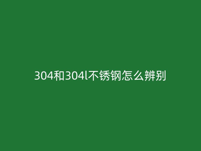 304和304l不锈钢怎么辨别