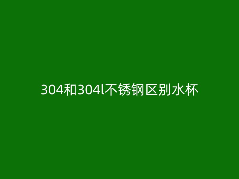 304和304l不锈钢区别水杯