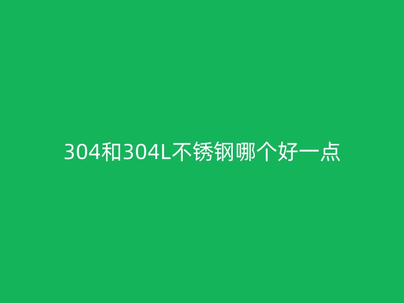 304和304L不锈钢哪个好一点