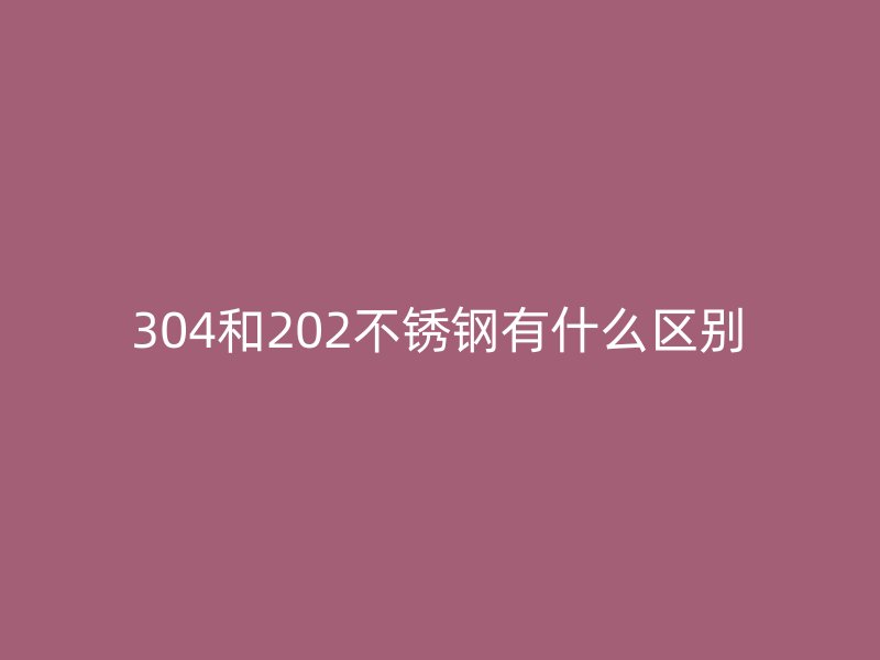 304和202不锈钢有什么区别