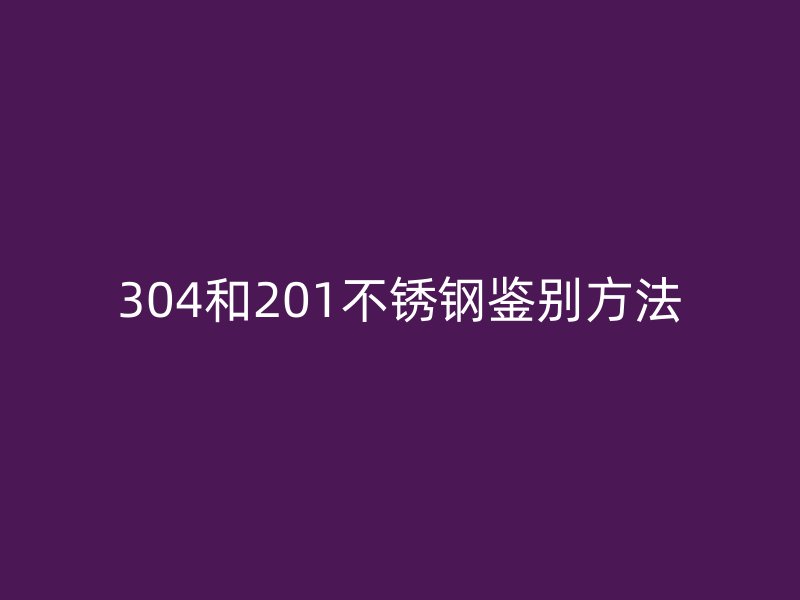 304和201不锈钢鉴别方法
