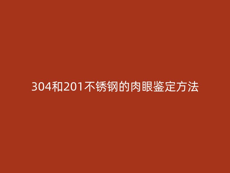 304和201不锈钢的肉眼鉴定方法