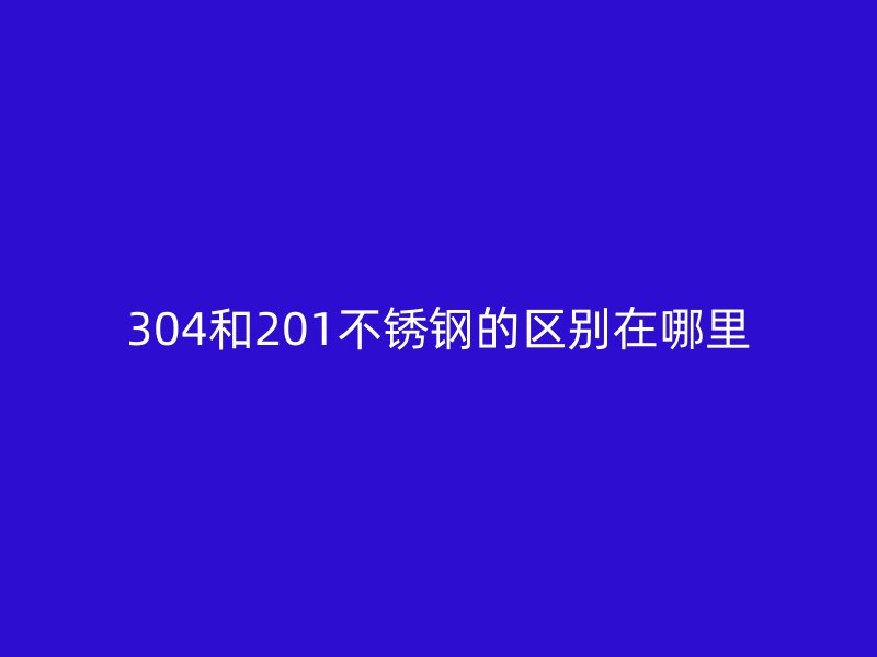 304和201不锈钢的区别在哪里