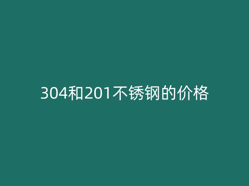 304和201不锈钢的价格