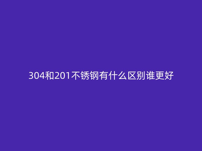 304和201不锈钢有什么区别谁更好