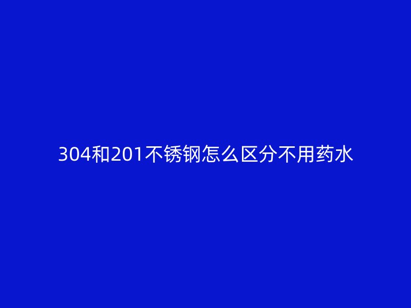 304和201不锈钢怎么区分不用药水