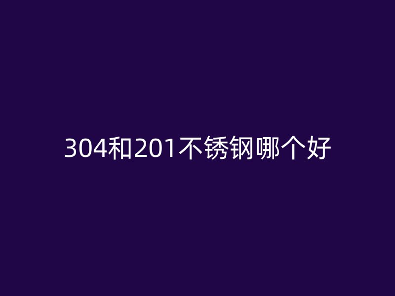 304和201不锈钢哪个好