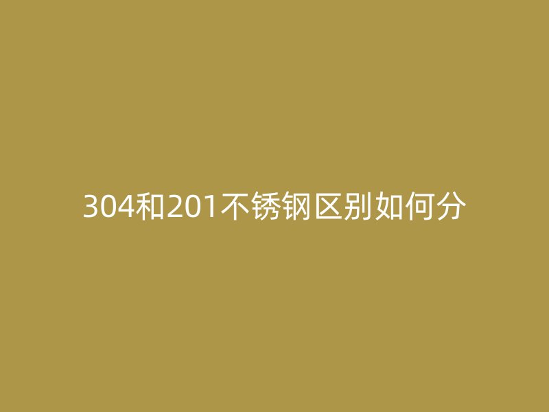 304和201不锈钢区别如何分