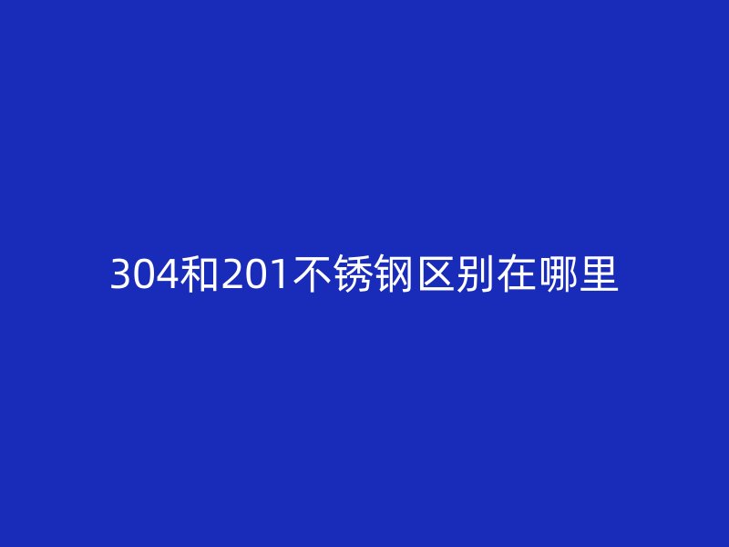 304和201不锈钢区别在哪里