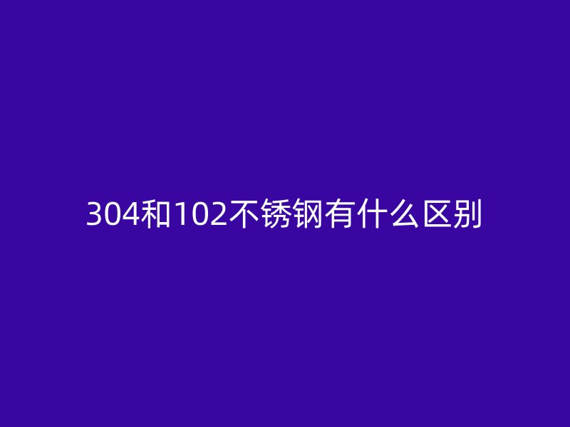 304和102不锈钢有什么区别