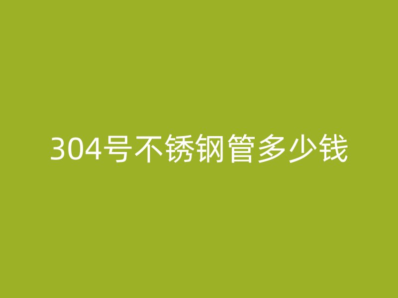 304号不锈钢管多少钱