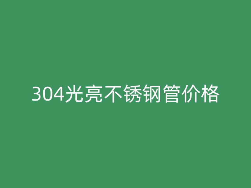 304光亮不锈钢管价格