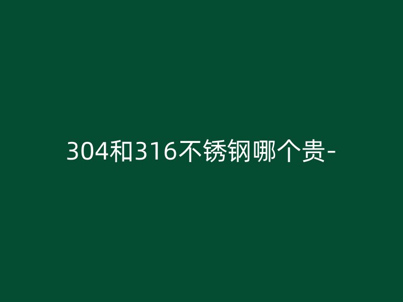 304和316不锈钢哪个贵-