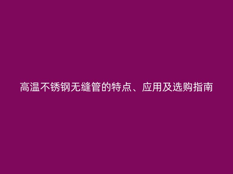 高温不锈钢无缝管的特点、应用及选购指南