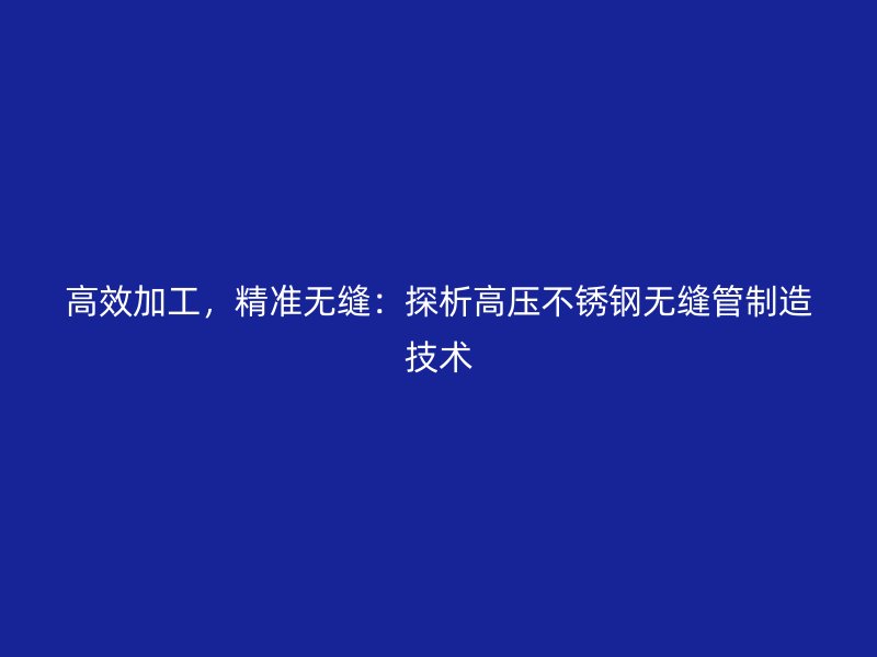 高效加工，精准无缝：探析高压不锈钢无缝管制造技术