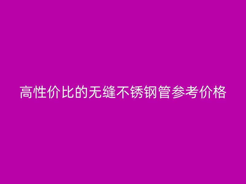高性价比的无缝不锈钢管参考价格