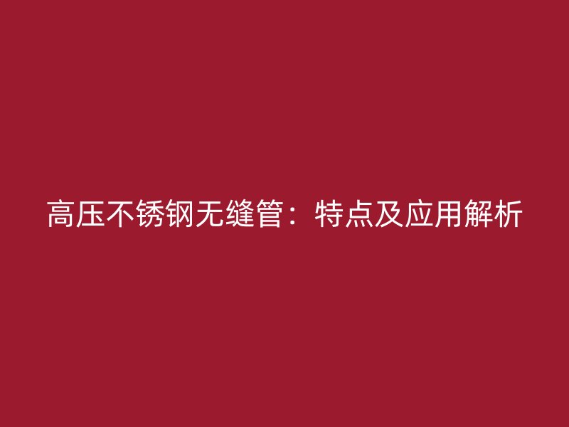 高压不锈钢无缝管：特点及应用解析
