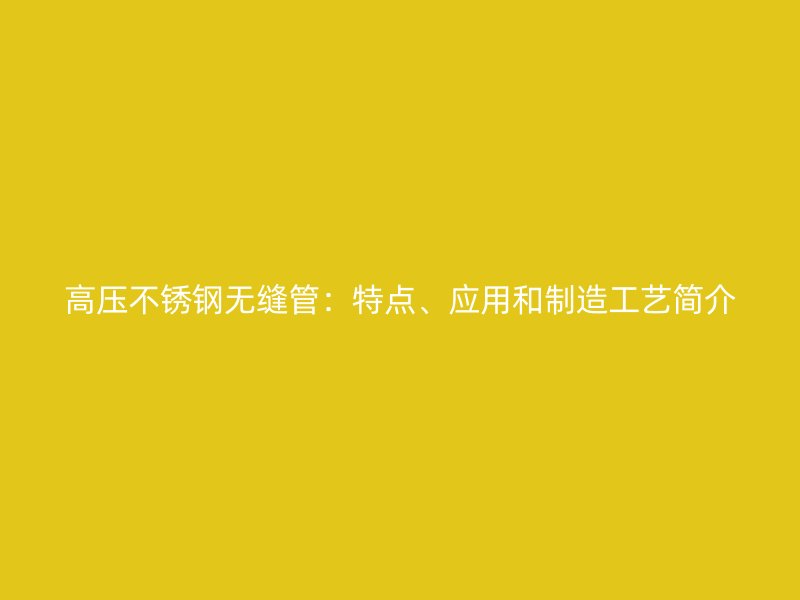 高压不锈钢无缝管：特点、应用和制造工艺简介