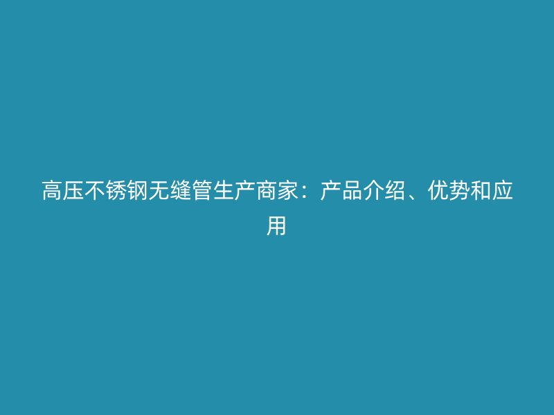 高压不锈钢无缝管生产商家：产品介绍、优势和应用