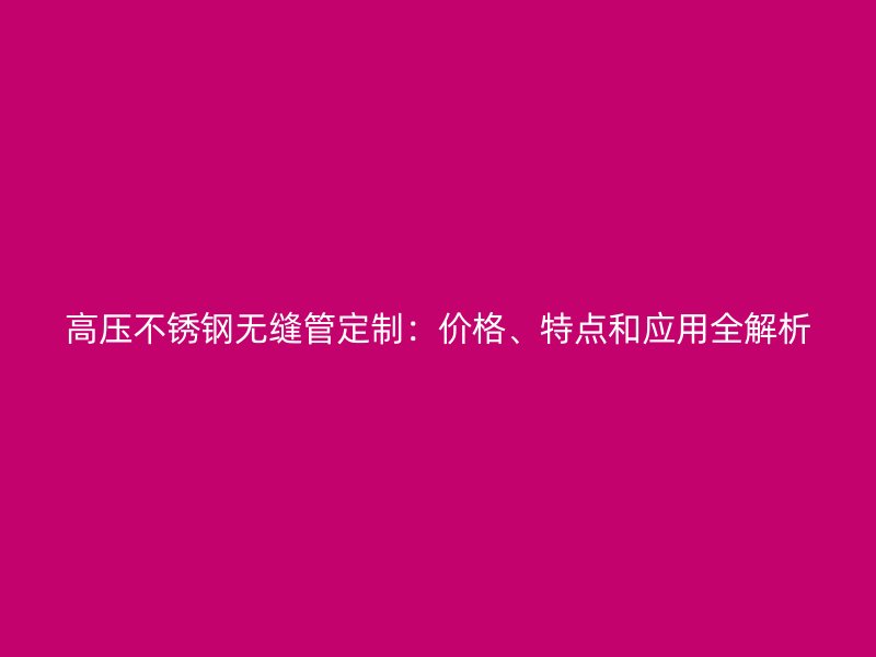高压不锈钢无缝管定制：价格、特点和应用全解析